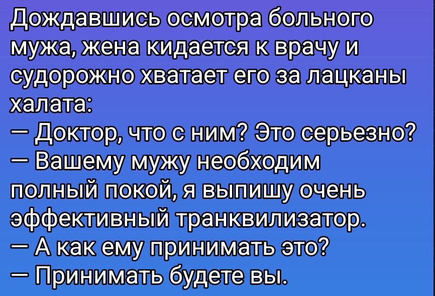 Дождавшись осмотра больного мужа, жена кидается к врачу и судорожно хватает его за лацканы халата:
— Доктор, что с ним? Это серьезно?
— Вашему мужу необходим полный покой, я выпишу очень эффективный транквилизатор.
— А как ему принимать это?
— Принимать будете вы.