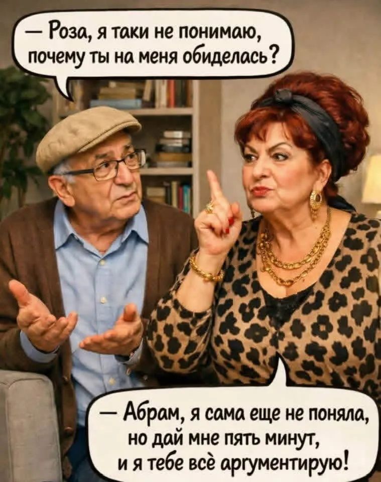 Роза, я таки не понимаю, почему ты на меня обиделась? Абрам, я сама еще не поняла, но дай мне пять минут, и я тебе всё аргументирую!