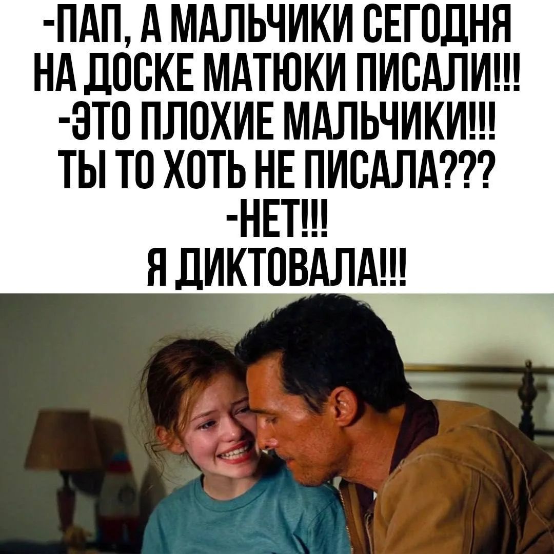 -ПАП, А МАЛЬЧИКИ СЕГОДНЯ НА ДОСКЕ МАТЮКИ ПИСАЛИ!!! -ЭТО ПЛОХИЕ МАЛЬЧИКИ!!! ТЫ ТО ХОТЬ НЕ ПИСАЛА??? -НЕТ!!! Я ДИКТОВАЛА!!!