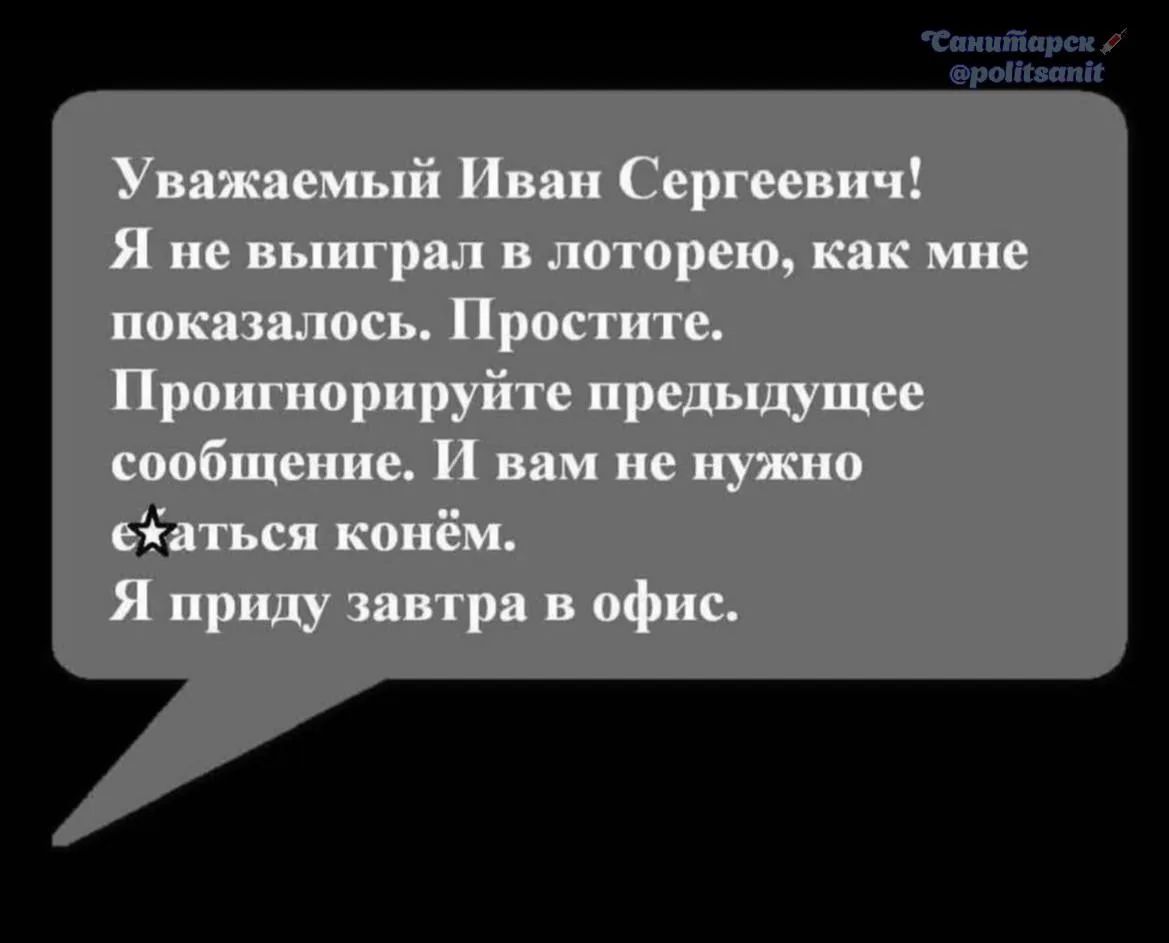 Уважаемый Иван Сергеевич! Я не выиграл в лотерею, как мне показалось. Простите. Проигнорируйте предыдущее сообщение. И вам не нужно ехать конём. Я приду завтра в офис.