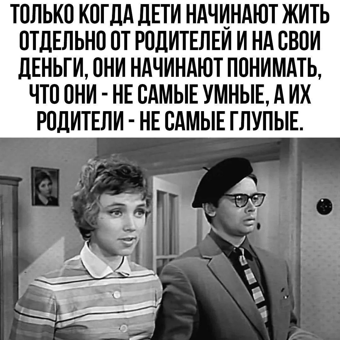 ТОЛЬКО КОГДА ДЕТИ НАЧИНАЮТ ЖИТЬ ОТДЕЛЬНО ОТ РОДИТЕЛЕЙ И НА СВОИ ДЕНЬГИ, ОНИ НАЧИНАЮТ ПОНИМАТЬ, ЧТО ОНИ - НЕ САМЫЕ УМНЫЕ, А ИХ РОДИТЕЛИ - НЕ САМЫЕ ГЛУПЫЕ.