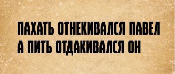ПАХАТЬ ОТНЕКИВАЛСЯ ПАВЕЛ А ПИТЬ ОТДАКИВАЛСЯ ОН