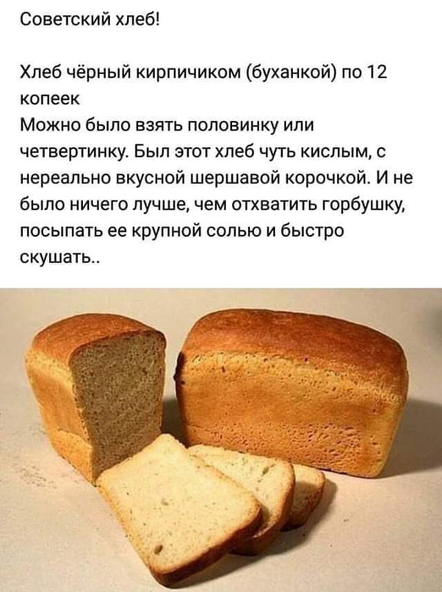 Советский хлеб! Хлеб чёрный кирпичиком (буханкой) по 12 копеек. Можно было взять половинку или четвертинку. Был этот хлеб чуть кислым, с нереально вкусной шершавой корочкой. И не было ничего лучше, чем отхватить горбушку, посыпать ее крупной солью и быстро скушать..