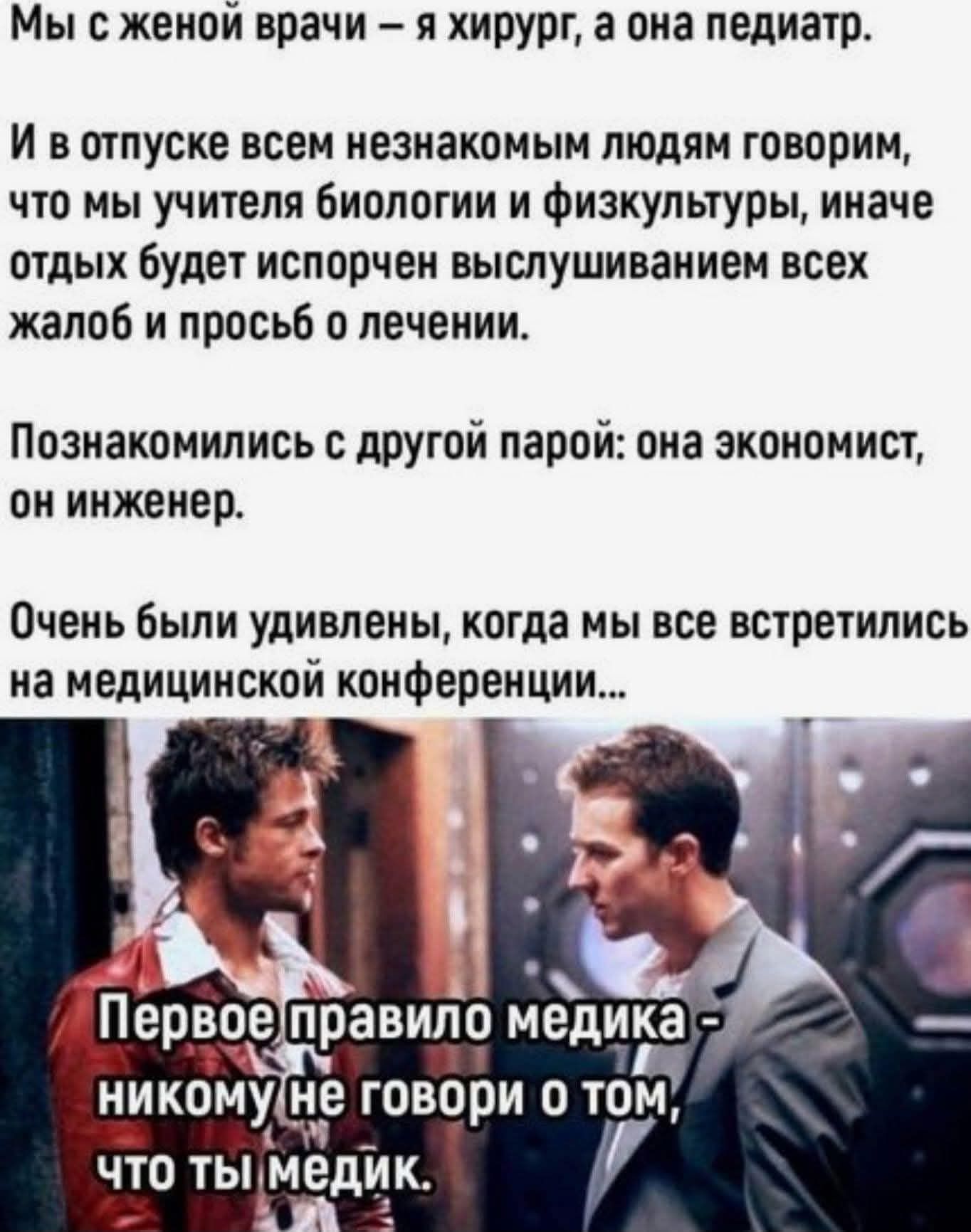 Мы с женой врачи – я хирург, а она педиатр. И в отпуске всем незнакомым людям говорим, что мы учителя биологии и физкультуры, иначе отдых будет испорчен выслушиванием всех жалоб и просьб о лечении. Познакомились с другой парой: она экономист, он инженер. Очень были удивлены, когда мы все встретились на медицинской конференции... Первое правило меди