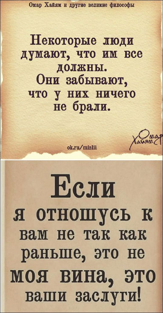 Омар Хайям и другие великие философы Некоторые люди думают, что им все должны. Они забывают, что у них ничего не брали. ok.ru/mislii Омар Хайям Если я отношусь к вам не так как раньше, это не моя вина, это ваши заслуги!