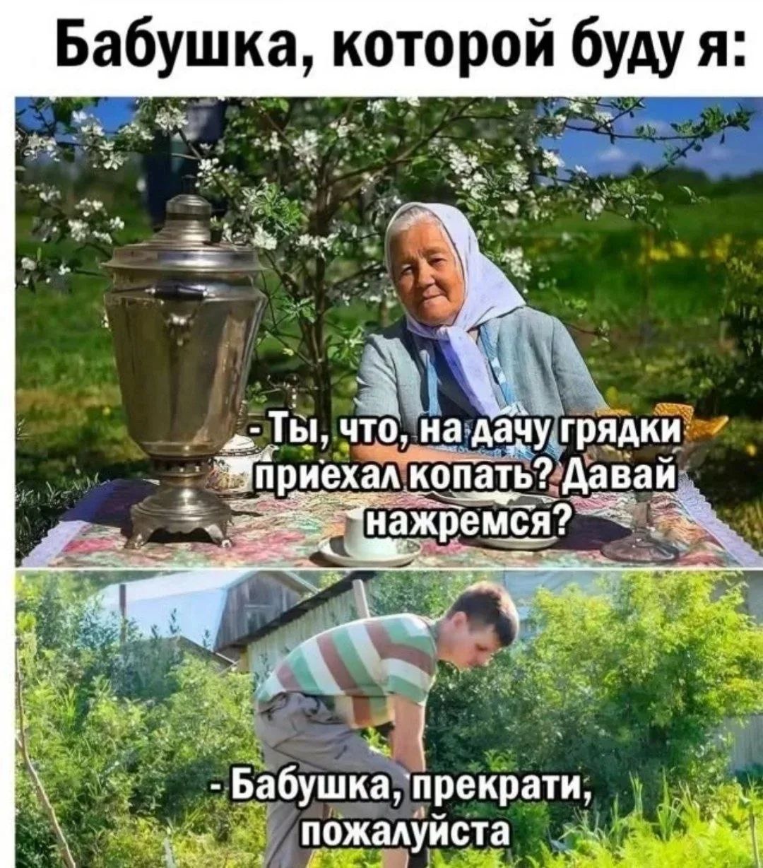 Бабушка, которой буду я: - Ты, что, на дачу грядки приехал копать? Давай нажремся? - Бабушка, прекрати, пожалуйста