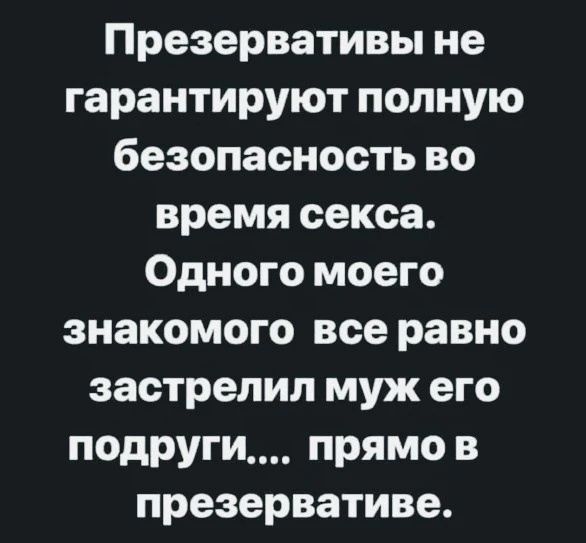 Презервативы не гарантируют полную безопасность во время секса. Одного моего знакомого все равно застрелил муж его подруги... прямо в презервативе.