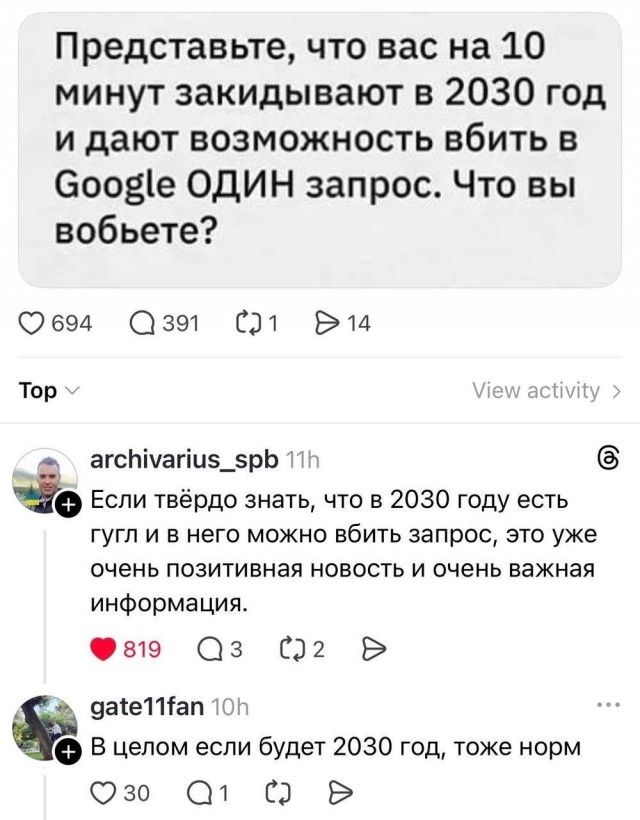 Представьте, что вас на 10 минут закидывают в 2030 год и дают возможность вбить в Google ОДИН запрос. Что вы вобьете? Если твёрдо знать, что в 2030 году есть гугл и в него можно вбить запрос, это уже очень позитивная новость и очень важная информация. В целом если будет 2030 год, тоже норм