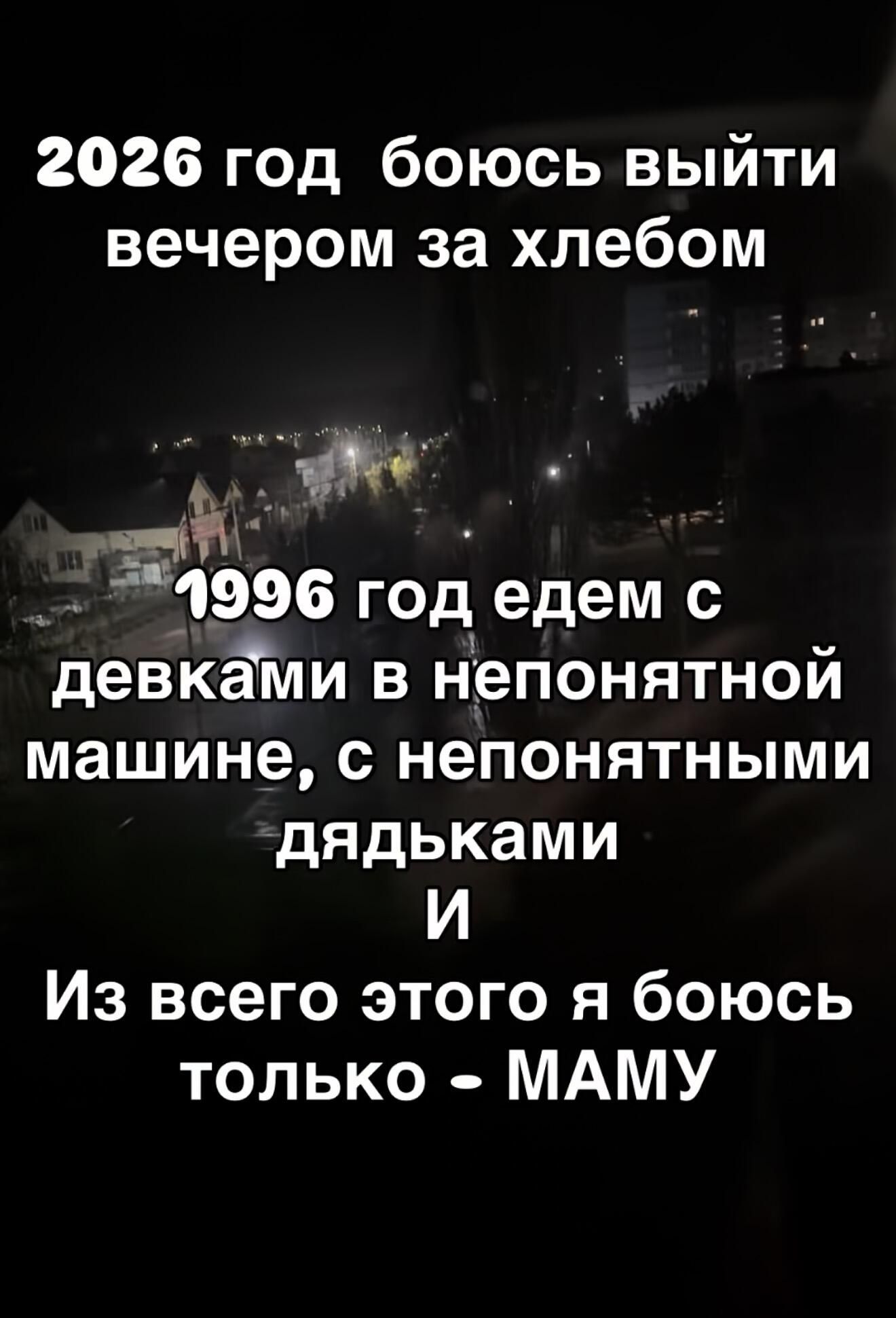 2026 год боюсь выйти вечером за хлебом. 1996 год едем с девками в непонятной машине, с непонятными дядьками. И Из всего этого я боюсь только - МАМУ.