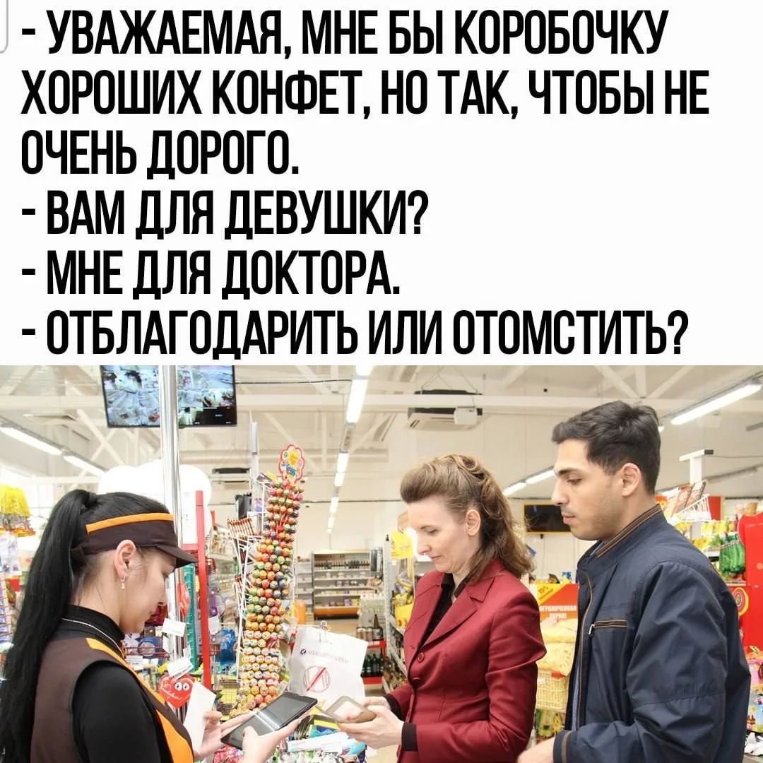 Уважаемая, мне бы коробочку хороших конфет, но так, чтобы не очень дорого. Вам для девушки? Мне для доктора. Отблагодарить или отомстить?