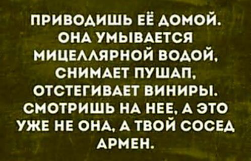 Приводишь её домой. Она умывается мицеллярной водой, снимает пушап, отстегивает виниры. Смотришь на неё, а это уже не она, а твой сосед Армен.