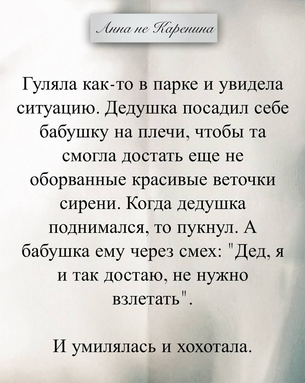 Анна не Каренина Гуляла как-то в парке и увидела ситуацию. Дедушка посадил себе бабушку на плечи, чтобы та смогла достать еще не оборванные красивые веточки сирени. Когда дедушка поднимался, то пукнул. А бабушка ему через смех: 