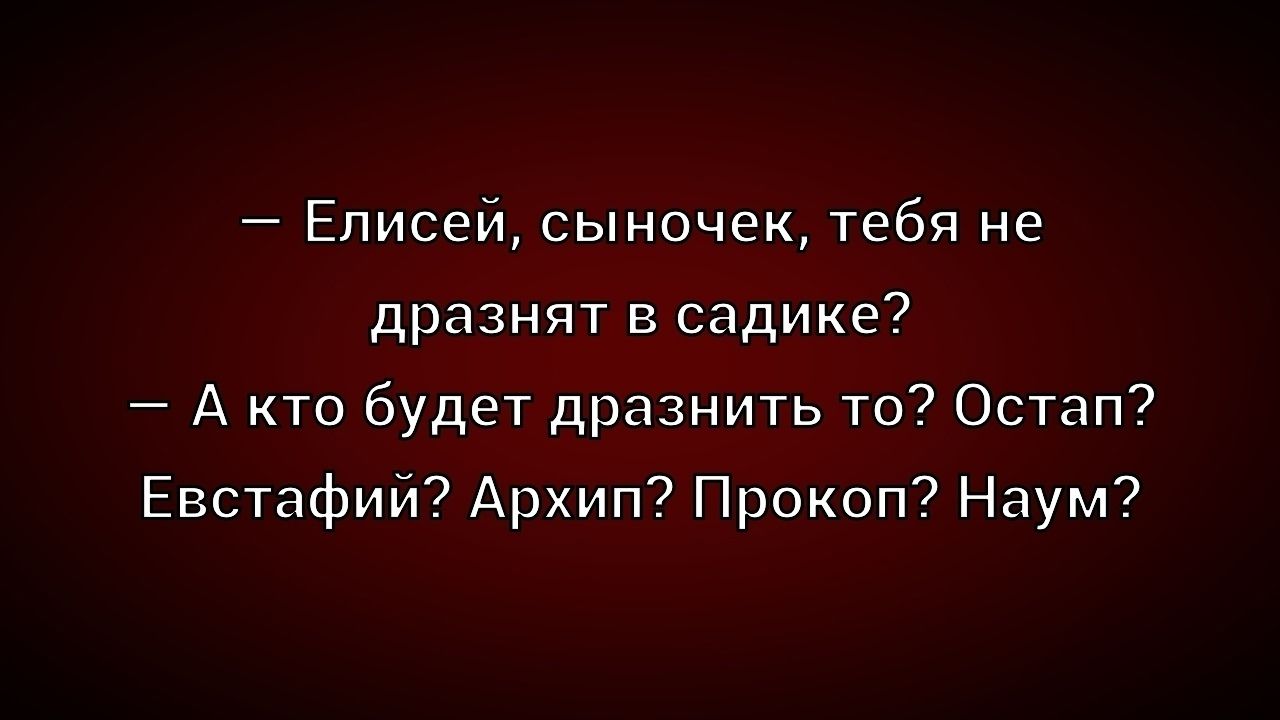 — Елисей, сыночек, тебя не дразнят в садике? — А кто будет дразнить то? Остап? Евстафий? Архип? Прокоп? Наум?