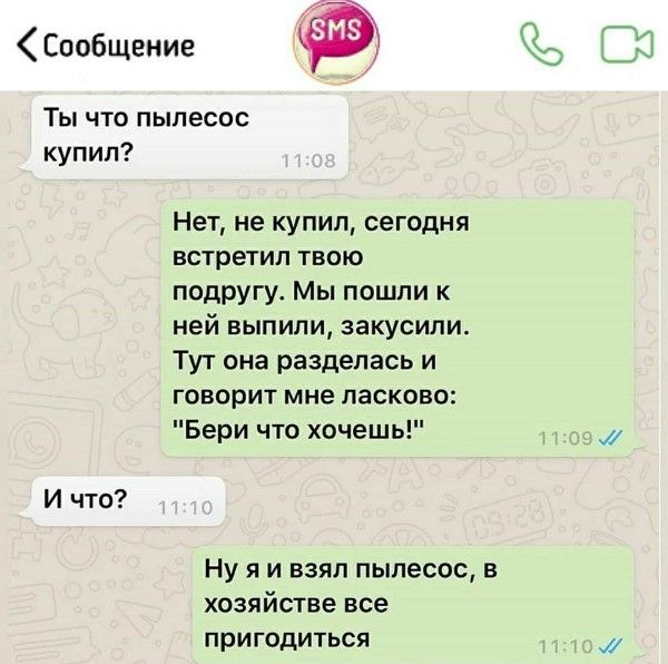 Ты что пылесос купил? Нет, не купил, сегодня встретил твою подругу. Мы пошли к ней выпили, закусили. Тут она разделась и говорит мне ласково: 