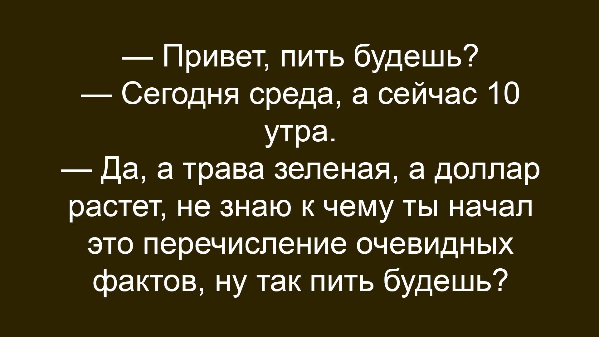 — Привет, пить будешь?
— Сегодня среда, а сейчас 10 утра.
— Да, а трава зеленая, а доллар растет, не знаю к чему ты начал это перечисление очевидных фактов, ну так пить будешь?