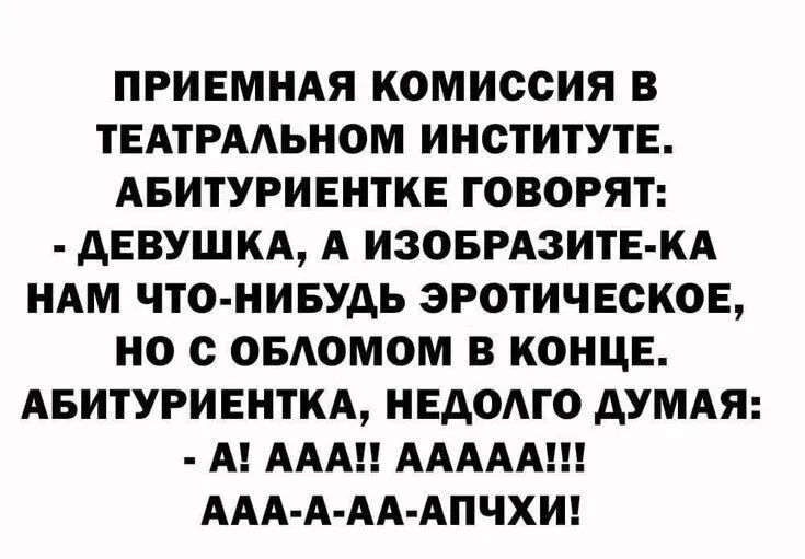 ПРИЕМНАЯ КОМИССИЯ В ТЕАТРАЛЬНОМ ИНСТИТУТЕ. АБИТУРИЕНТКЕ ГОВОРЯТ: - ДЕВУШКА, А ИЗОБРАЗИТЕ-КА НАМ ЧТО-НИБУДЬ ЭРОТИЧЕСКОЕ, НО С ОБЛОМОМ В КОНЦЕ. АБИТУРИЕНТКА, НЕДОЛГО ДУМАЯ: - А! ААА!! ААААА!!! ААА-А-АА-АПЧХИ!