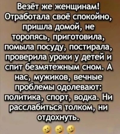 Везёт же женщинам! Отработала своё спокойно, пришла домой, не торопясь, приготовила, помыла посуду, постирала, проверила уроки у детей и спит безмятежным сном. А нас, мужиков, вечные проблемы одолевают: политика, спорт, водка. Ни расслабиться толком, ни отдохнуть. 😂😂😂
