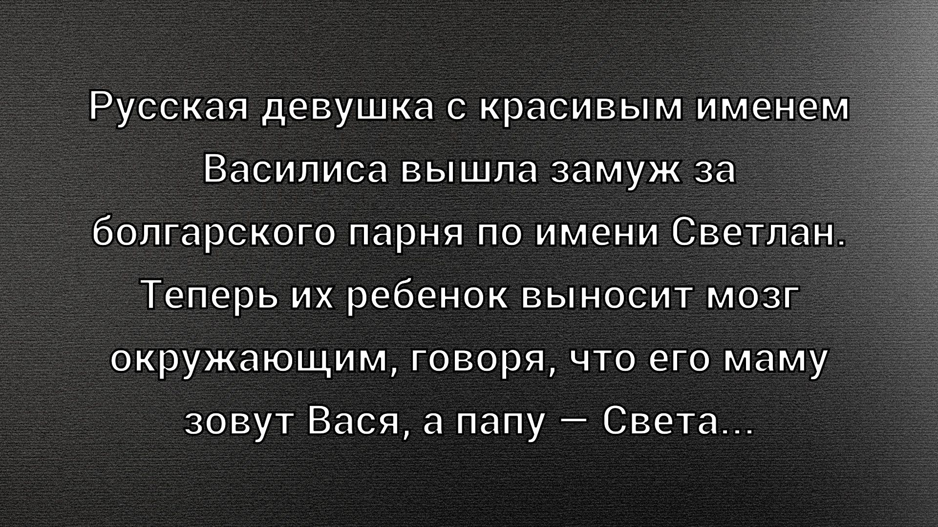 Русская девушка с красивым именем Василиса вышла замуж за болгарского парня по имени Светлан. Теперь их ребенок выносит мозг окружающим, говоря, что его маму зовут Вася, а папу – Света...