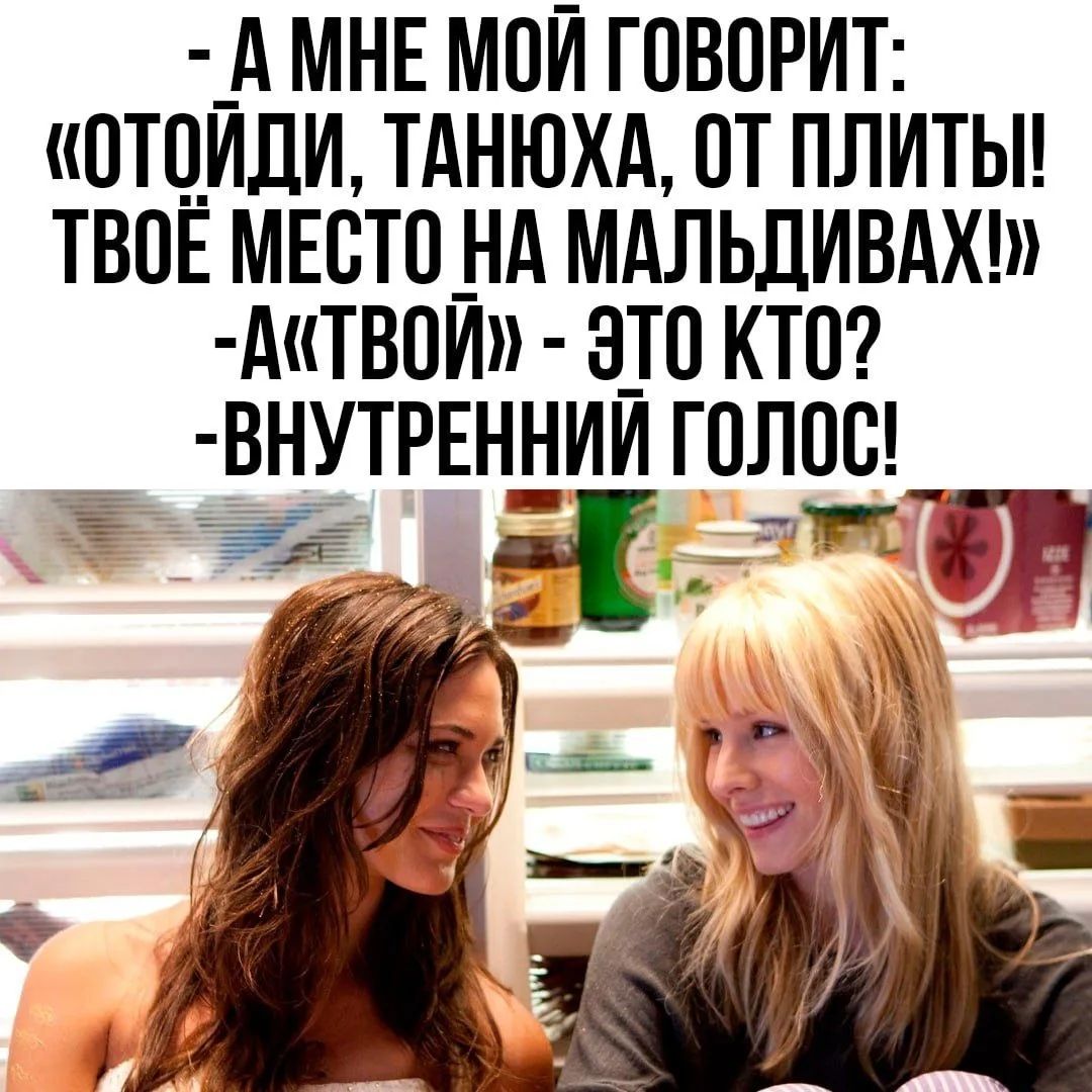 А МНЕ МОЙ ГОВОРИТ: «ОТОЙДИ, ТАНЮХА, ОТ ПЛИТЫ! ТВОЁ МЕСТО НА МАЛЬДИВАХ!» -А «ТВОЙ» - ЭТО КТО? -ВНУТРЕННИЙ ГОЛОС!