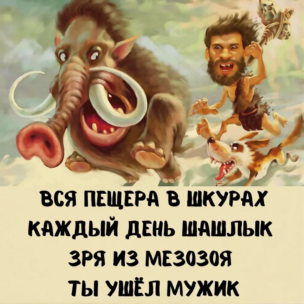Вся пещера в шкурах, каждый день шашлык. Зря из мезозоя ты ушёл, мужик.