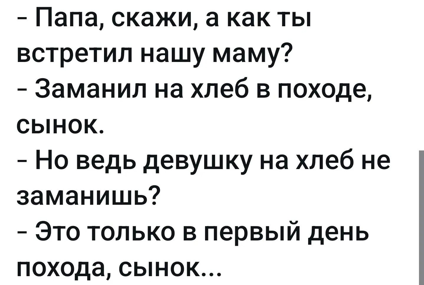 Папа, скажи, а как ты встретил нашу маму? - Заманил на хлеб в походе, сынок. - Но ведь девушку на хлеб не заманишь? - Это только в первый день похода, сынок...