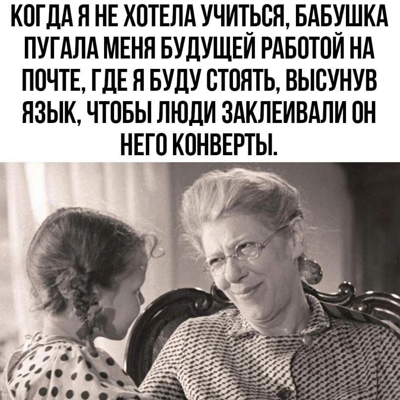 КОГДА Я НЕ ХОТЕЛА УЧИТЬСЯ, БАБУШКА ПУГАЛА МЕНЯ БУДУЩЕЙ РАБОТОЙ НА ПОЧТЕ, ГДЕ Я БУДУ СТОЯТЬ, ВЫСУНУВ ЯЗЫК, ЧТОБЫ ЛЮДИ ЗАКЛЕИВАЛИ ОН НЕГО КОНВЕРТЫ.