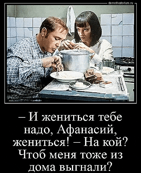 demotivatorium.ru
— И жениться тебе надо, Афанасий, жениться! — На кой? Чтоб меня тоже из дома выгнали?