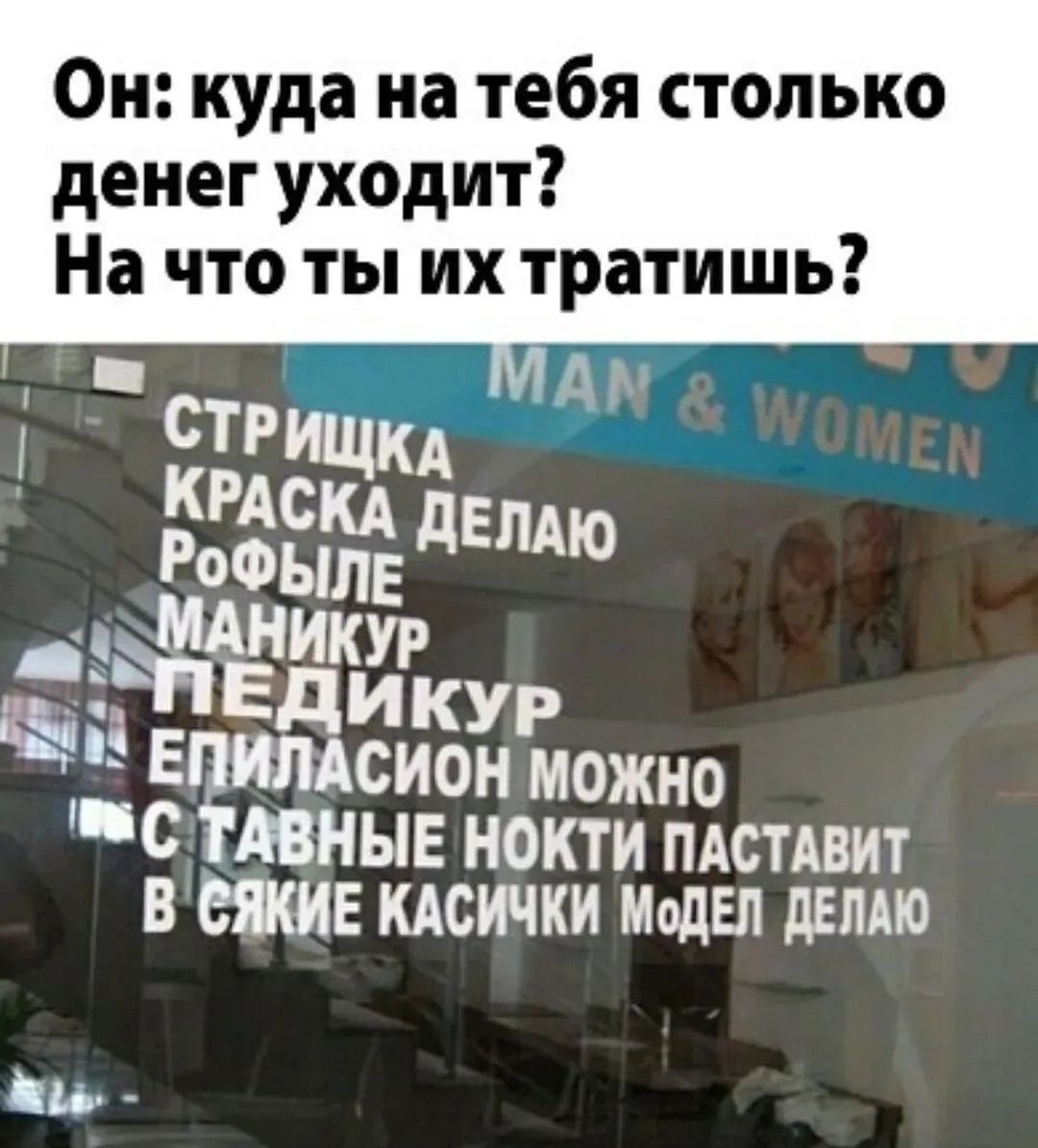 Он: куда на тебя столько денег уходит? На что ты их тратишь? СТРИЦКА КРАСКА ДЕЛАЮ РОФЫЛЕ МАНИКУР ПЕДИКУР ЭПИЛАСИОН МОЖНО С ТАВНЫЕ НОКТИ ПАСТАВИТ В СЯКИЕ КАСИЧКИ МОДЕЛ ДЕЛАЮ MAN & WOMEN