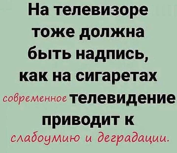 На телевизоре тоже должна быть надпись, как на сигаретах: современное телевидение приводит к слабоумию и деградации.