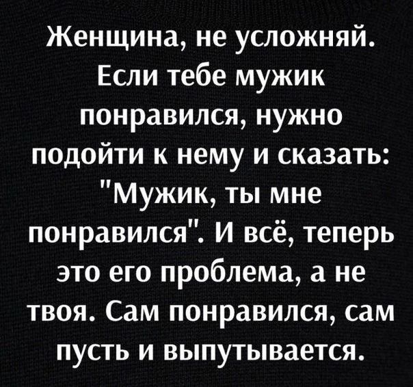 Женщина, не усложняй. Если тебе мужик понравился, нужно подойти к нему и сказать: 