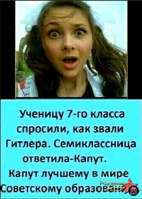 Ученицу 7-го класса спросили, как звали Гитлера. Семиклассница ответила - Капут. Капут лучшему в мире Советскому образованию. Рожденные в СССР.