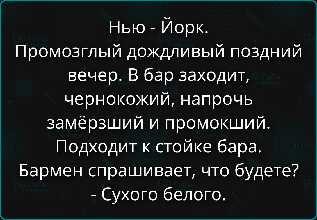Нью - Йорк. Промозглый дождливый поздний вечер. В бар заходит чернокожий, напрочь замёрзший и промокший. Подходит к стойке бара. Бармен спрашивает, что будете? - Сухого белого.