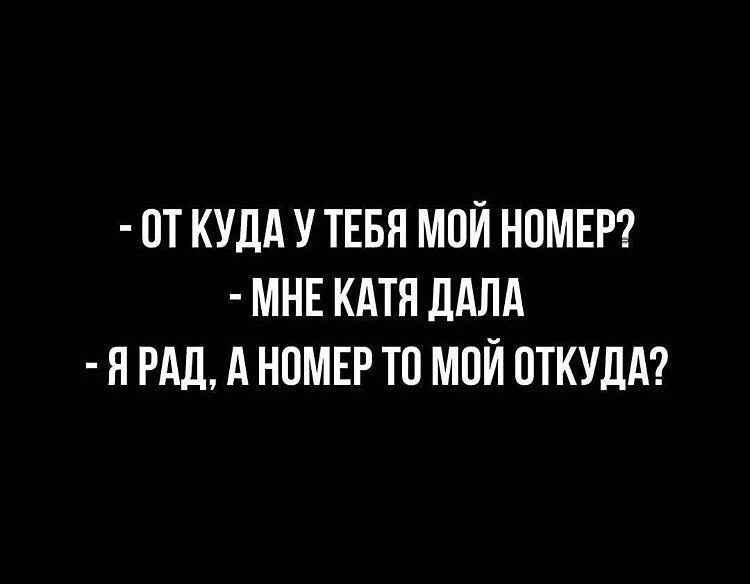 - ОТ КУДА У ТЕБЯ МОЙ НОМЕР? - МНЕ КАТЯ ДАЛА - Я РАД, А НОМЕР ТО МОЙ ОТКУДА?