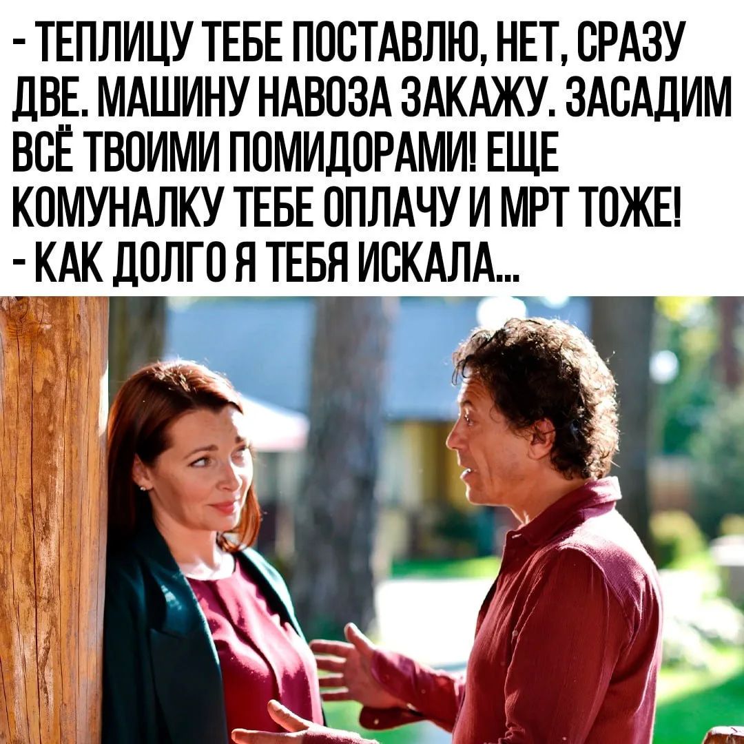 ТЕПЛИЦУ ТЕБЕ ПОСТАВЛЮ, НЕТ, СРАЗУ ДВЕ. МАШИНУ НАВОЗА ЗАКАЖУ. ЗАСАДИМ ВСЁ ТВОИМИ ПОМИДОРАМИ! ЕЩЕ КОМУНАЛКУ ТЕБЕ ОПЛАЧУ И МРТ ТОЖЕ! КАК ДОЛГО Я ТЕБЯ ИСКАЛА...