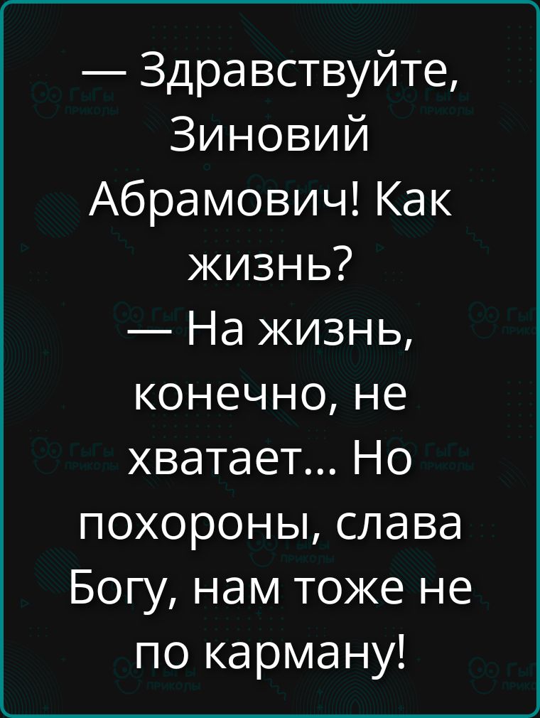 — Здравствуйте, Зиновий Абрамович! Как жизнь? — На жизнь, конечно, не хватает... Но похороны, слава Богу, нам тоже не по карману!