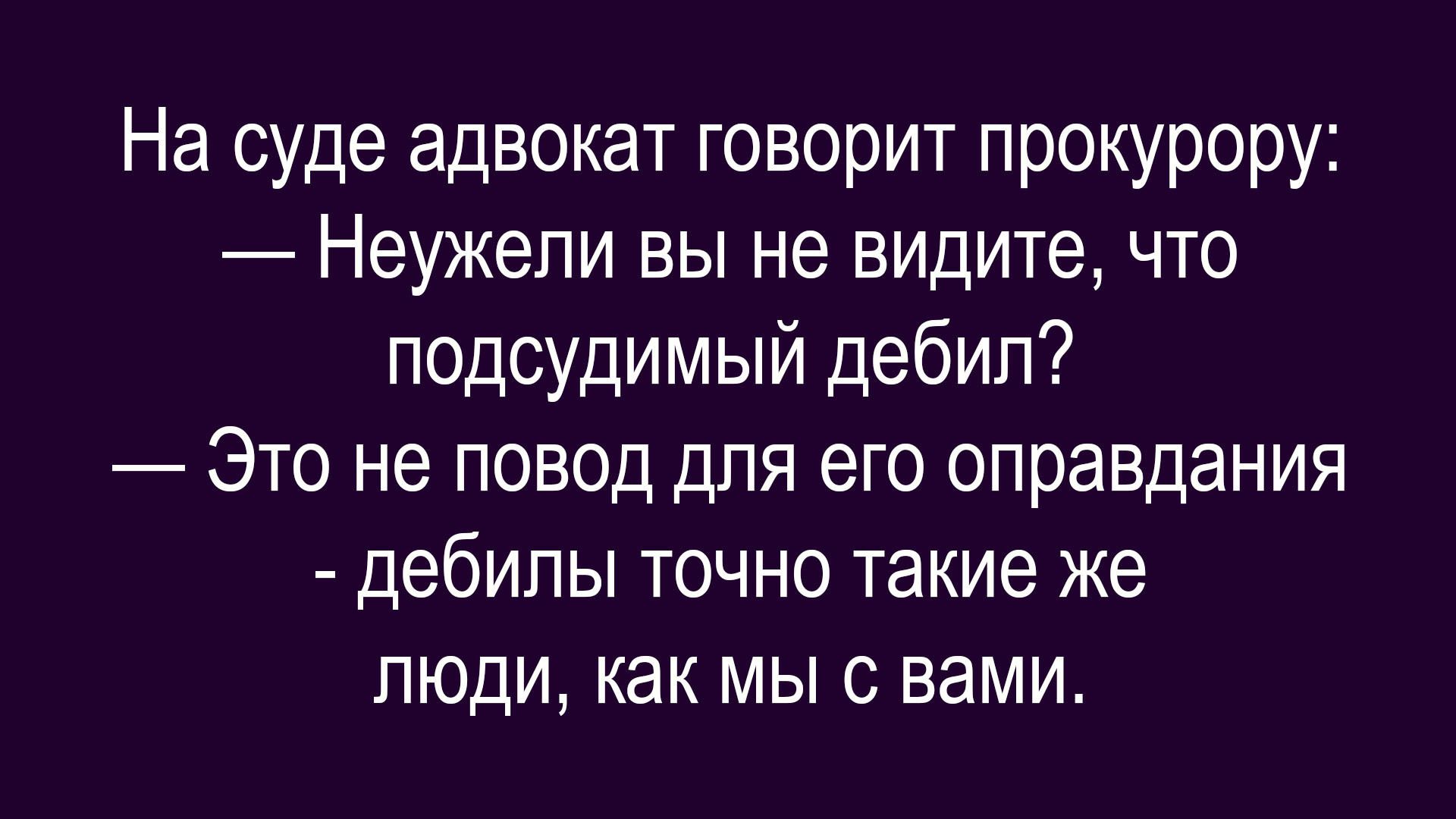 На суде адвокат говорит прокурору: — Неужели вы не видите, что подсудимый дебил? — Это не повод для его оправдания - дебилы точно такие же люди, как мы с вами.