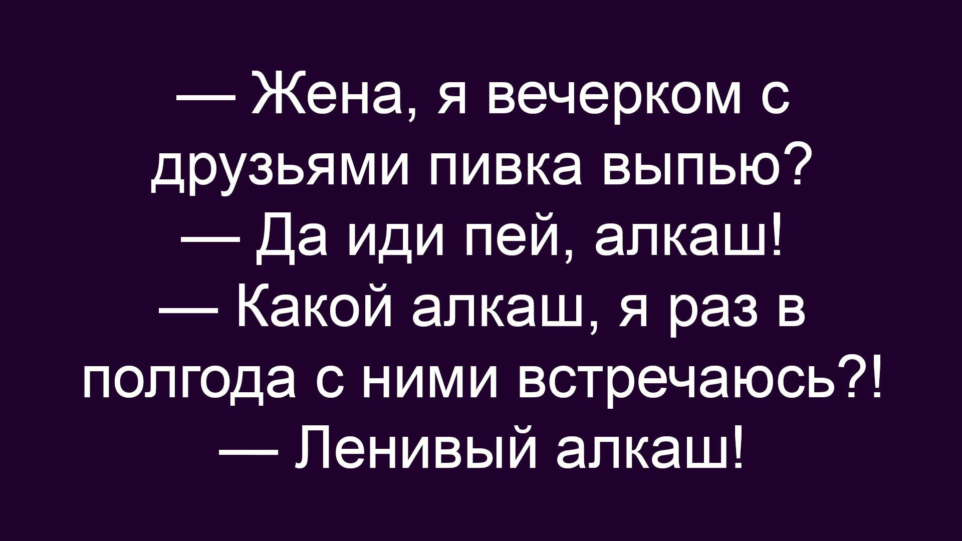 — Жена, я вечерком с друзьями пивка выпью?
— Да иди пей, алкаш!
— Какой алкаш, я раз в полгода с ними встречаюсь?!
— Ленивый алкаш!