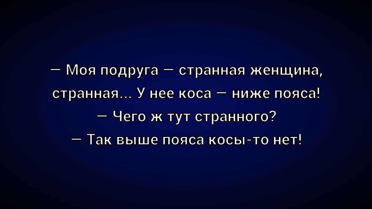 Моя подруга — странная женщина, странная... У нее коса — ниже пояса! — Чего ж тут странного? — Так выше пояса косы-то нет!