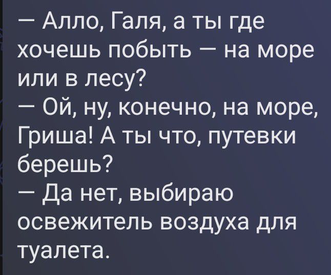 — Алло, Галя, а ты где хочешь побыть — на море или в лесу?
— Ой, ну, конечно, на море, Гриша! А ты что, путевки берешь?
— Да нет, выбираю освежитель воздуха для туалета.