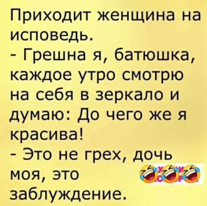 Приходит женщина на исповедь.
- Грешна я, батюшка, каждое утро смотрю на себя в зеркало и думаю: До чего же я красива!
- Это не грех, дочь моя, это заблуждение.