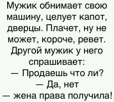 Мужик обнимает свою машину, целует капот, дверцы. Плачет, ну не может, короче, ревет. Другой мужик у него спрашивает: — Продаешь что ли? — Да, нет — жена права получила!