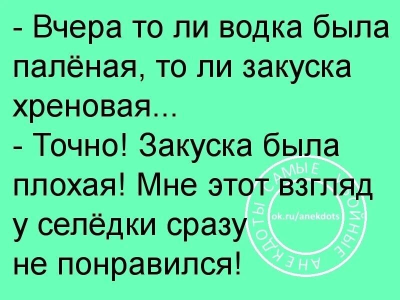 - Вчера то ли водка была палёная, то ли закуска хреновая...
- Точно! Закуска была плохая! Мне этот взгляд у селёдки сразу не понравился!