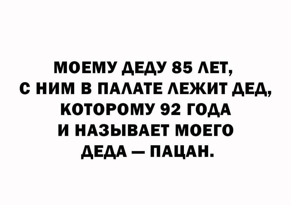 МОЕМУ ДЕДУ 85 ЛЕТ, С НИМ В ПАЛАТЕ ЛЕЖИТ ДЕД, КОТОРОМУ 92 ГОДА И НАЗЫВАЕТ МОЕГО ДЕДА — ПАЦАН.