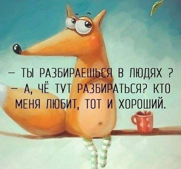— ТЫ РАЗБИРАЕШЬСЯ В ЛЮДЯХ ? — А, ЧЁ ТУТ РАЗБИРАТЬСЯ? КТО МЕНЯ ЛЮБИТ, ТОТ И ХОРОШИЙ.