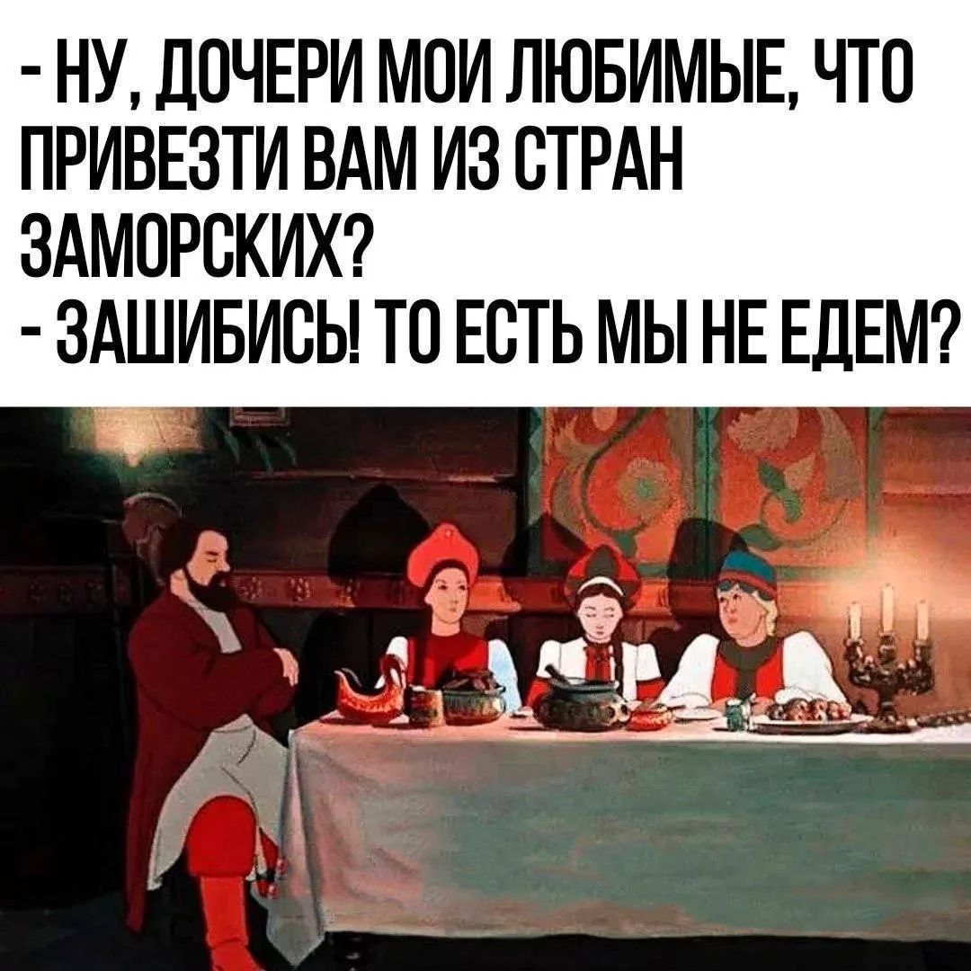 – НУ, ДОЧЕРИ МОИ ЛЮБИМЫЕ, ЧТО ПРИВЕЗТИ ВАМ ИЗ СТРАН ЗАМОРСКИХ? – ЗАШИБИСЬ! ТО ЕСТЬ МЫ НЕ ЕДЕМ?