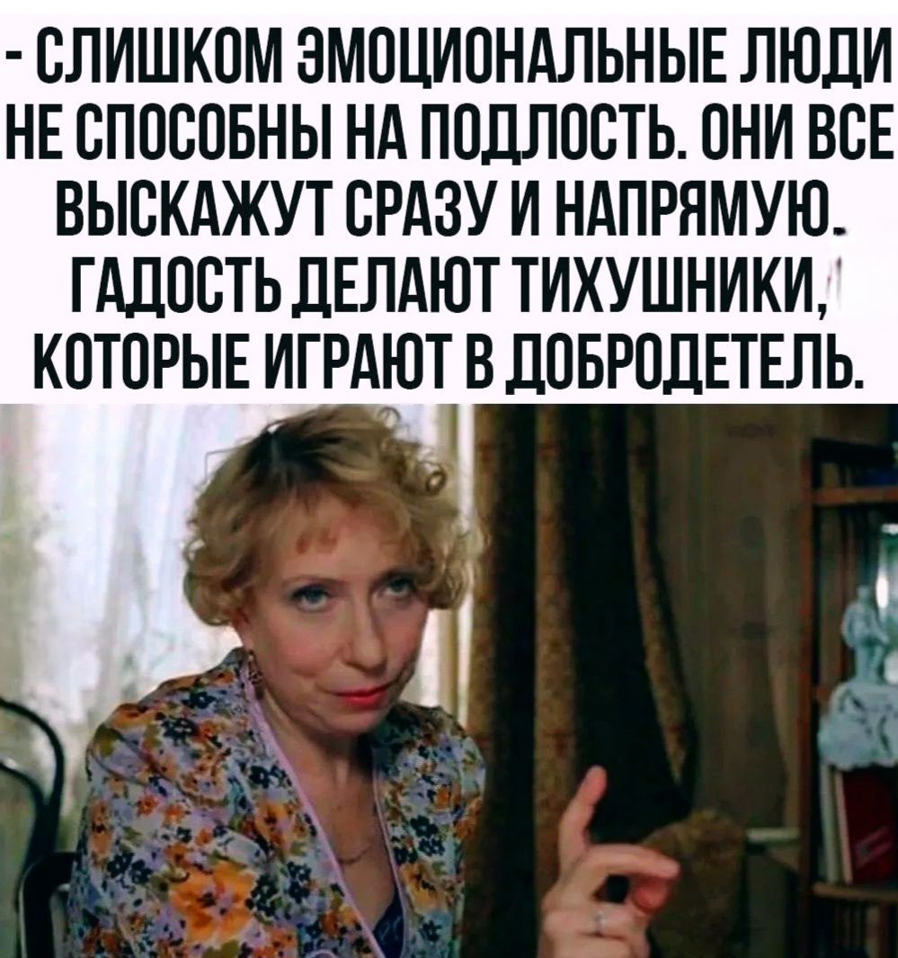 СЛИШКОМ ЭМОЦИОНАЛЬНЫЕ ЛЮДИ НЕ СПОСОБНЫ НА ПОДЛОСТЬ. ОНИ ВСЕ ВЫСКАЖУТ СРАЗУ И НАПРЯМУЮ. ГАДОСТЬ ДЕЛАЮТ ТИХУШНИКИ, КОТОРЫЕ ИГРАЮТ В ДОБРОДЕТЕЛЬ.