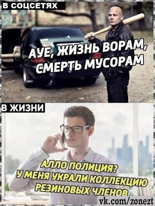 В соцсетях: АУЕ, жизнь ворам, смерть мусорам. В жизни: Алло полиция? У меня украли коллекцию резиновых членов.