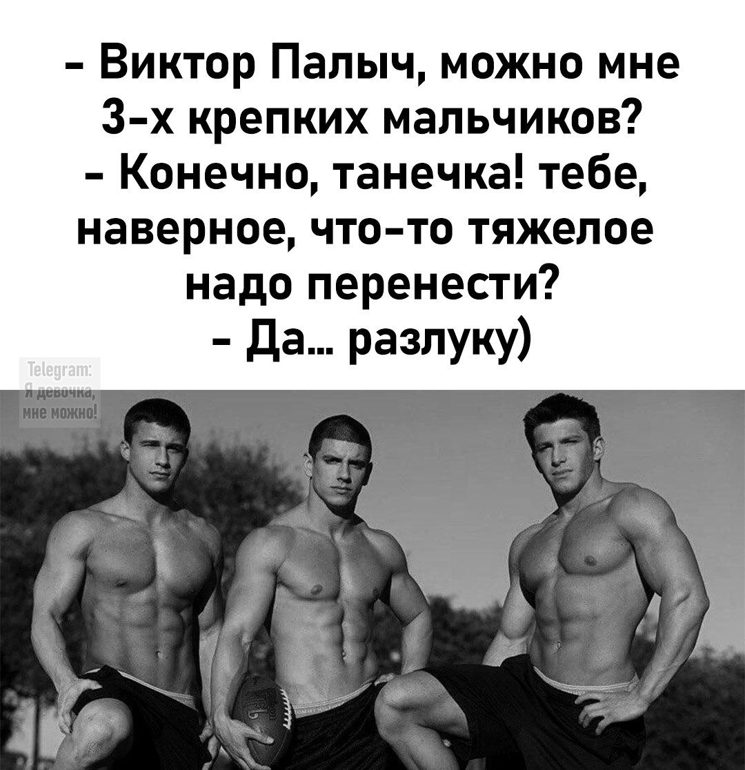 Виктор Палыч, можно мне 3-х крепких мальчиков? Конечно, Танечка! Тебе, наверное, что-то тяжелое надо перенести? Да... разлуку) Telegram: Я девочка, мне можно!