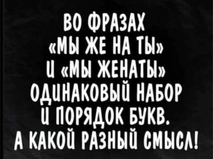 ВО ФРАЗАХ «МЫ ЖЕ НА ТЫ» И «МЫ ЖЕНАТЫ» ОДИНАКОВЫЙ НАБОР И ПОРЯДОК БУКВ. А КАКОЙ РАЗНЫЙ СМЫСЛ!