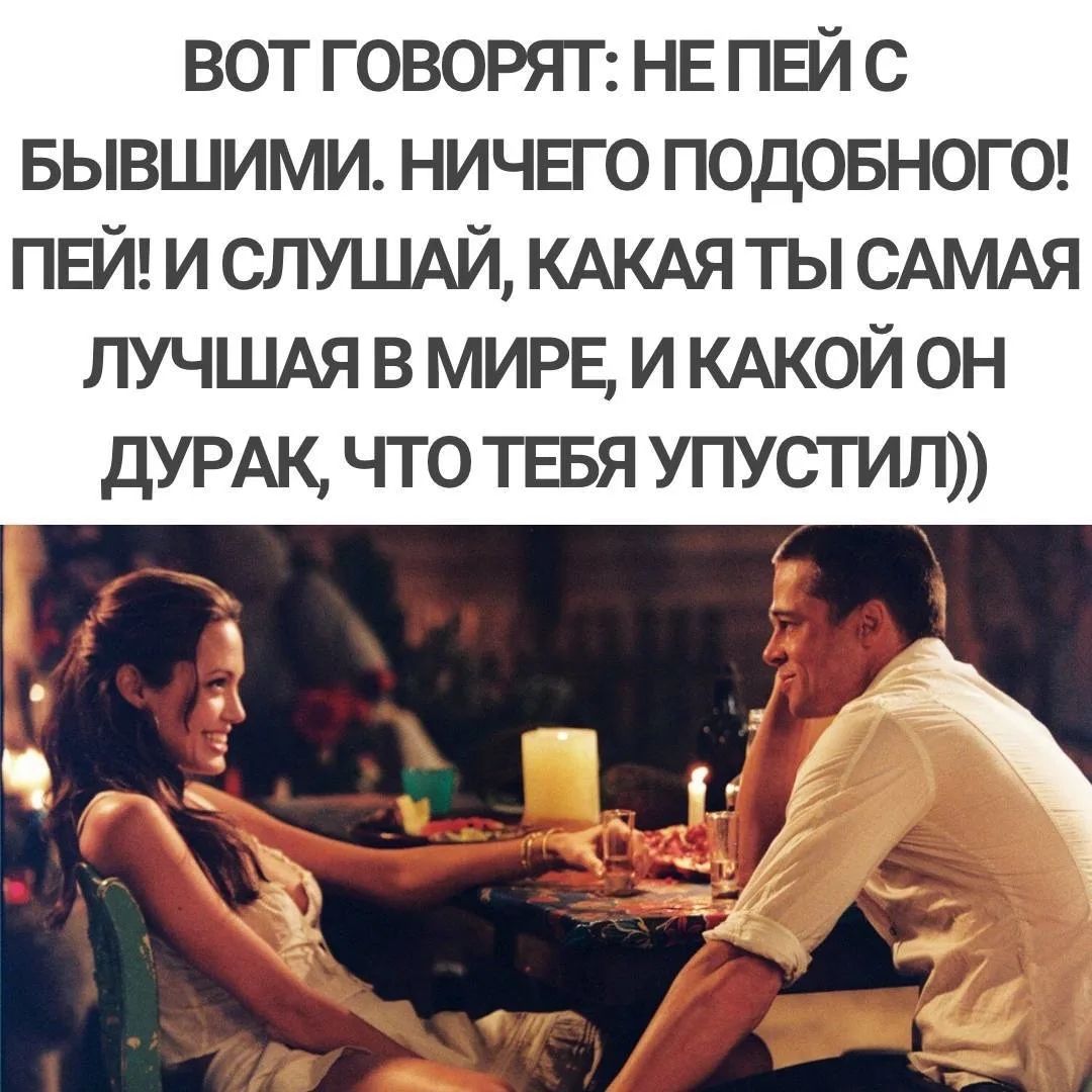 ВОТ ГОВОРЯТ: НЕ ПЕЙ С БЫВШИМИ. НИЧЕГО ПОДОБНОГО! ПЕЙ! И СЛУШАЙ, КАКАЯ ТЫ САМАЯ ЛУЧШАЯ В МИРЕ, И КАКОЙ ОН ДУРАК, ЧТО ТЕБЯ УПУСТИЛ))
